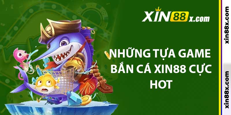 Bắn Cá Xin88: Không Gian Săn Cá Đổi Thưởng Cực Lôi Cuốn 4 Những tựa game bắn cá Xin88 cực hot